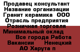 Продавец-консультант › Название организации ­ Гранит-керамика, ООО › Отрасль предприятия ­ Розничная торговля › Минимальный оклад ­ 30 000 - Все города Работа » Вакансии   . Ненецкий АО,Харута п.